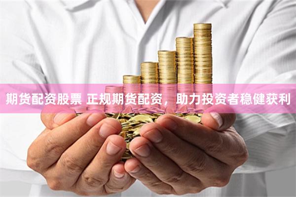 期货配资股票 正规期货配资，助力投资者稳健获利