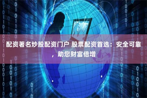 配资著名炒股配资门户 股票配资首选：安全可靠，助您财富倍增