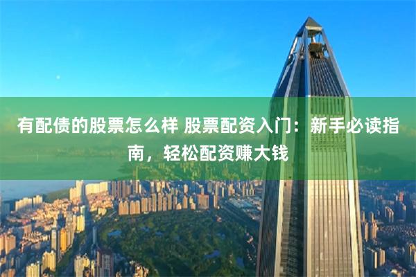 有配债的股票怎么样 股票配资入门：新手必读指南，轻松配资赚大钱