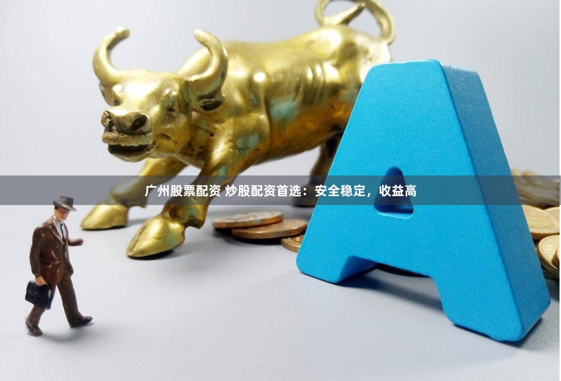 广州股票配资 炒股配资首选：安全稳定，收益高