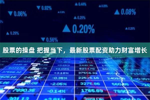 股票的操盘 把握当下，最新股票配资助力财富增长