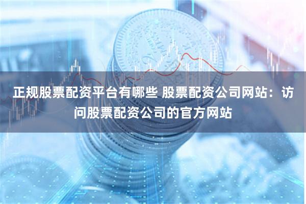 正规股票配资平台有哪些 股票配资公司网站：访问股票配资公司的官方网站