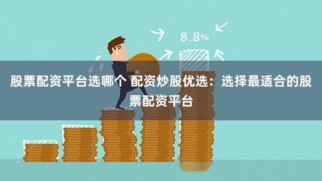 股票配资平台选哪个 配资炒股优选：选择最适合的股票配资平台