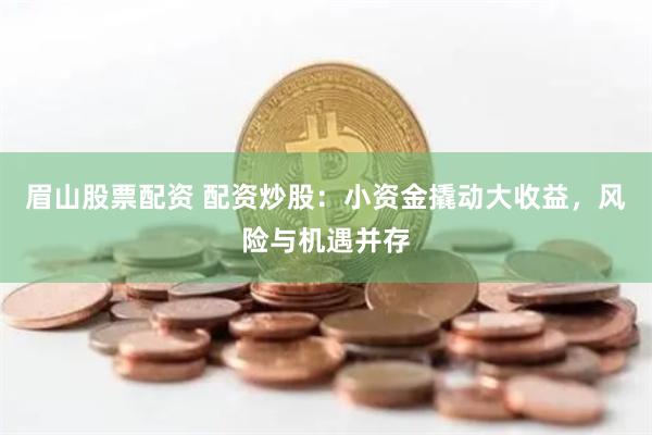 眉山股票配资 配资炒股：小资金撬动大收益，风险与机遇并存