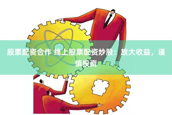 股票配资合作 线上股票配资炒股：放大收益，谨慎投资