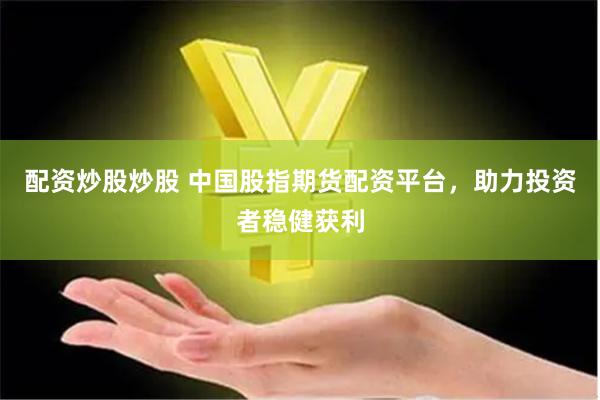 配资炒股炒股 中国股指期货配资平台，助力投资者稳健获利