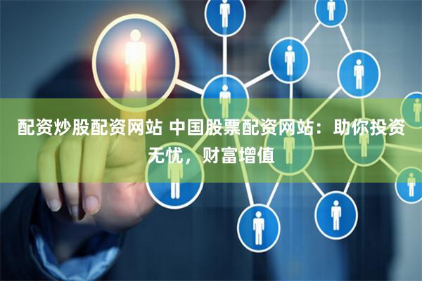 配资炒股配资网站 中国股票配资网站：助你投资无忧，财富增值