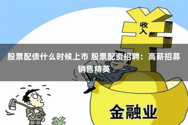 股票配债什么时候上市 股票配资招聘：高薪招募销售精英