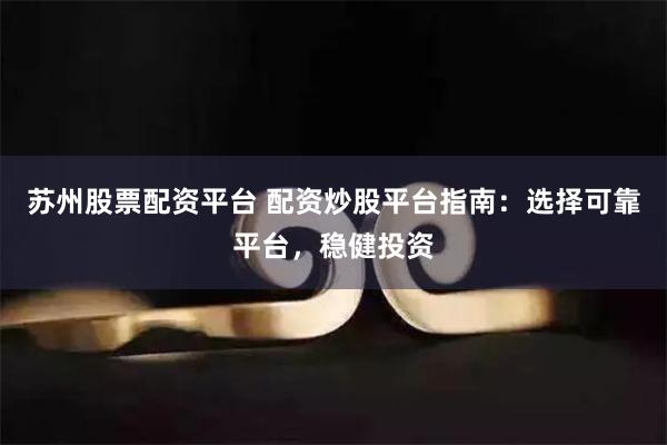 苏州股票配资平台 配资炒股平台指南：选择可靠平台，稳健投资
