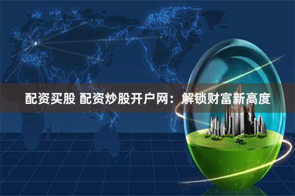 配资买股 配资炒股开户网：解锁财富新高度
