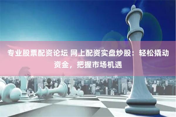 专业股票配资论坛 网上配资实盘炒股：轻松撬动资金，把握市场机遇