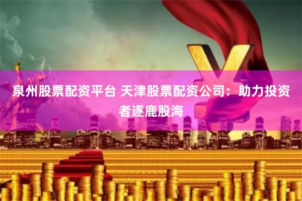 泉州股票配资平台 天津股票配资公司：助力投资者逐鹿股海
