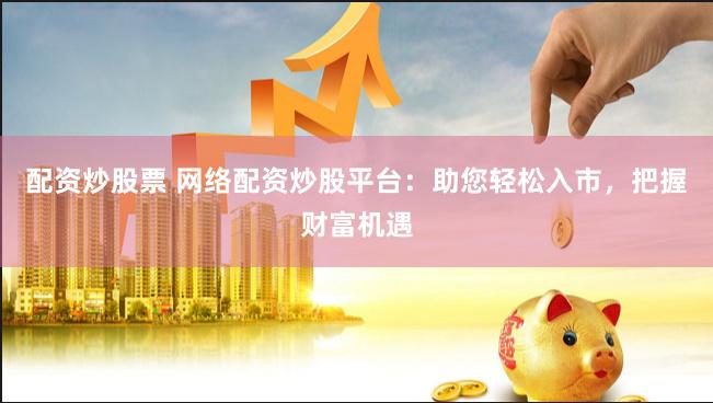 配资炒股票 网络配资炒股平台：助您轻松入市，把握财富机遇