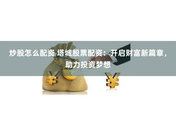 炒股怎么配资 塔城股票配资：开启财富新篇章，助力投资梦想