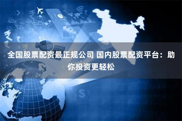 全国股票配资最正规公司 国内股票配资平台：助你投资更轻松