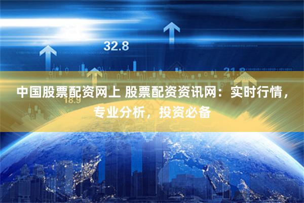 中国股票配资网上 股票配资资讯网：实时行情，专业分析，投资必备