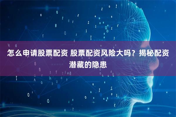 怎么申请股票配资 股票配资风险大吗？揭秘配资潜藏的隐患
