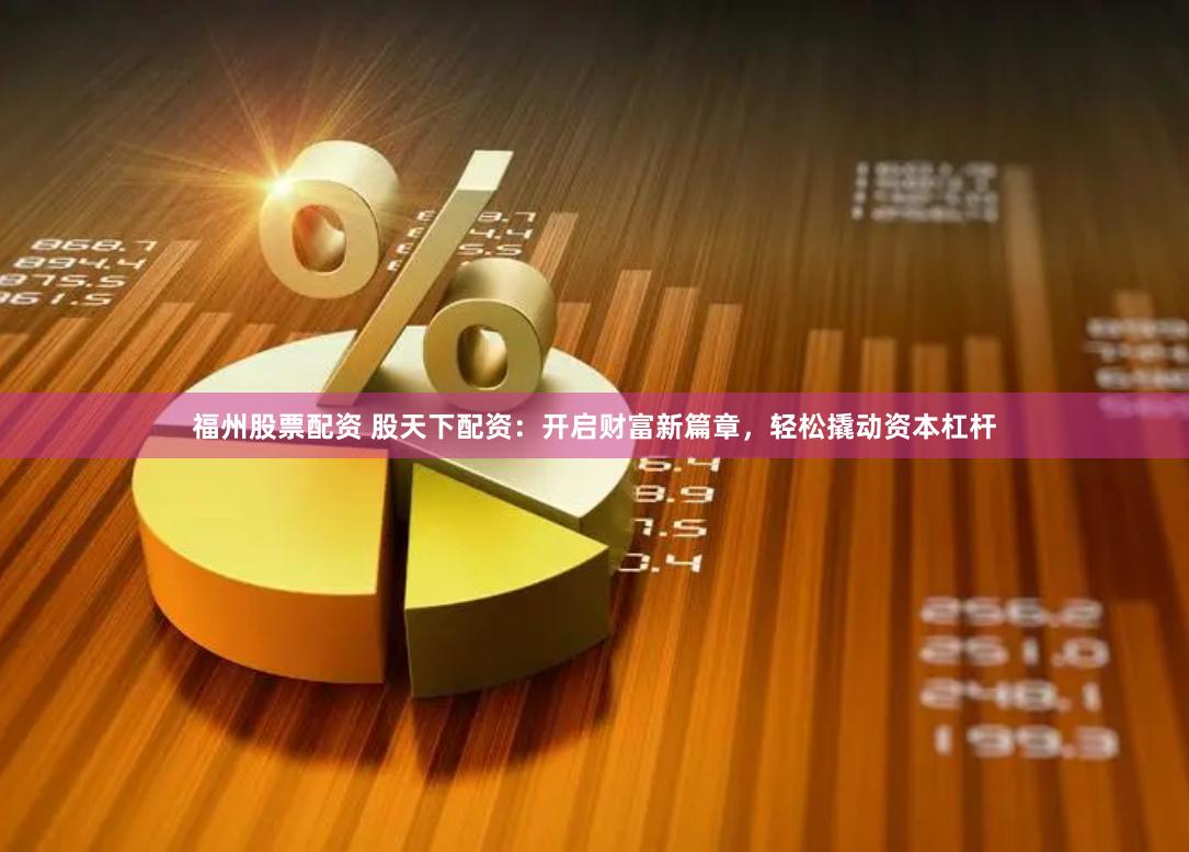 福州股票配资 股天下配资：开启财富新篇章，轻松撬动资本杠杆