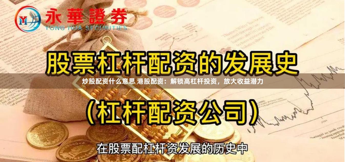 炒股配资什么意思 港股配资：解锁高杠杆投资，放大收益潜力