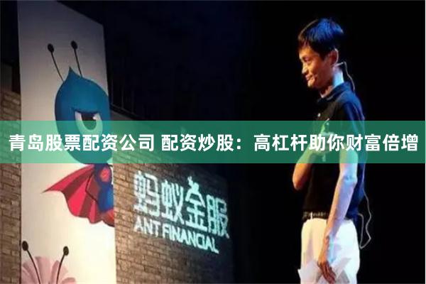 青岛股票配资公司 配资炒股：高杠杆助你财富倍增