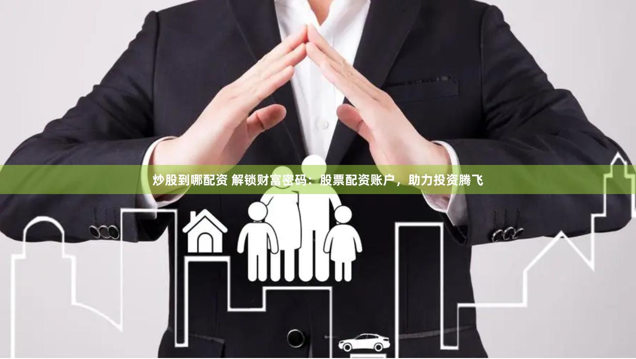 炒股到哪配资 解锁财富密码：股票配资账户，助力投资腾飞