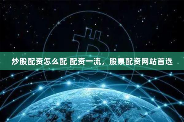 炒股配资怎么配 配资一流，股票配资网站首选