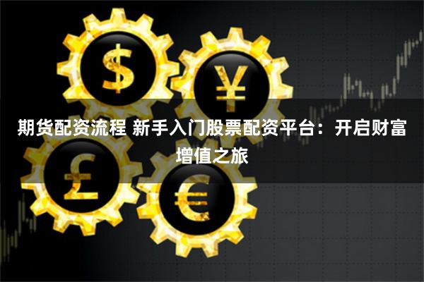 期货配资流程 新手入门股票配资平台：开启财富增值之旅