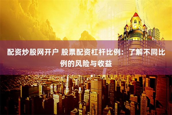 配资炒股网开户 股票配资杠杆比例：了解不同比例的风险与收益