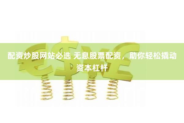 配资炒股网站必选 无息股票配资，助你轻松撬动资本杠杆