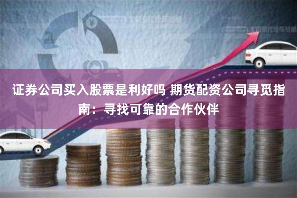 证券公司买入股票是利好吗 期货配资公司寻觅指南：寻找可靠的合作伙伴