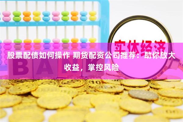 股票配债如何操作 期货配资公司推荐：助你放大收益，掌控风险