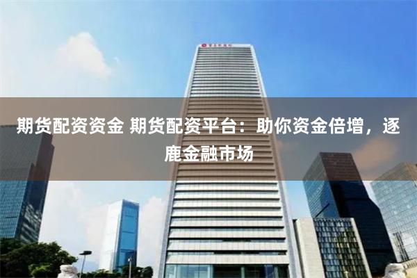 期货配资资金 期货配资平台：助你资金倍增，逐鹿金融市场