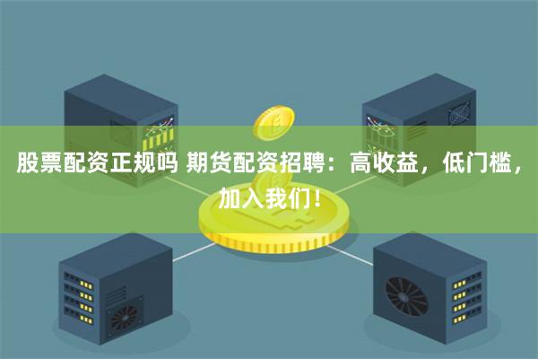 股票配资正规吗 期货配资招聘：高收益，低门槛，加入我们！